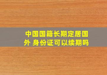 中国国籍长期定居国外 身份证可以续期吗